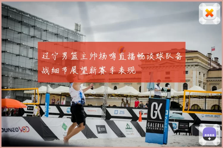 辽宁男篮主帅杨鸣直播畅谈球队备战细节展望新赛季表现