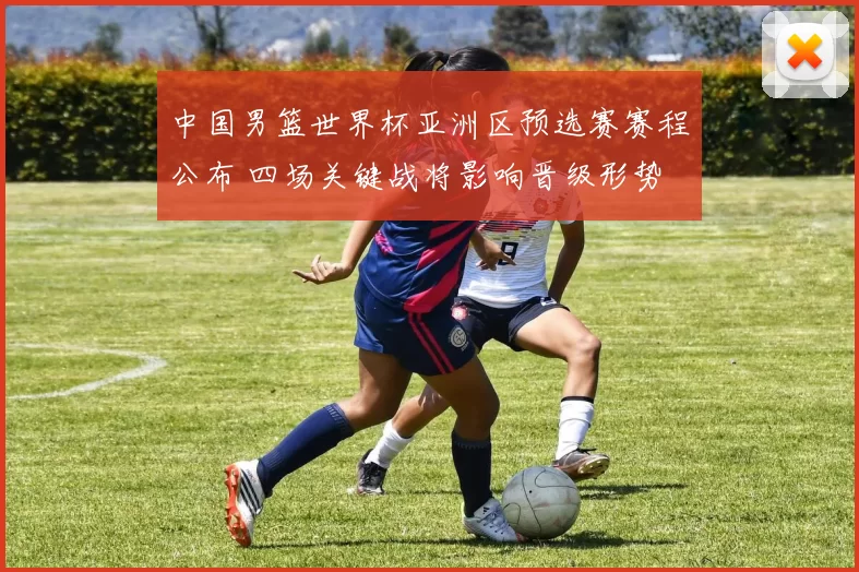 中国男篮世界杯亚洲区预选赛赛程公布 四场关键战将影响晋级形势