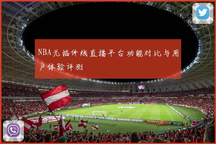NBA无插件线直播平台功能对比与用户体验评测