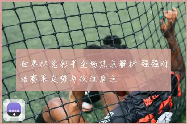 世界杯竞彩半全场焦点解析 强强对话赛果走势与投注看点