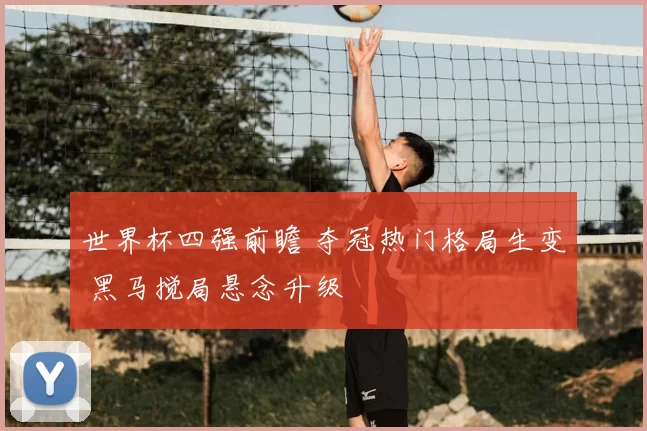 世界杯四强前瞻 夺冠热门格局生变 黑马搅局悬念升级