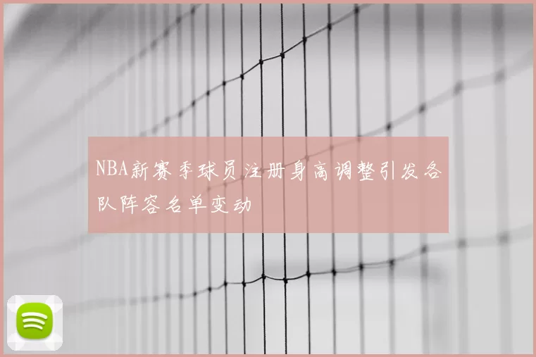 NBA新赛季球员注册身高调整引发各队阵容名单变动