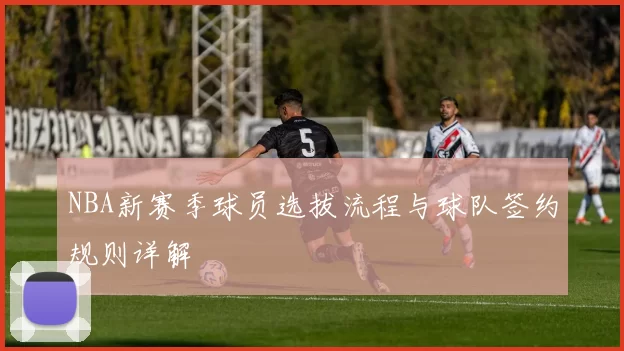 NBA新赛季球员选拔流程与球队签约规则详解