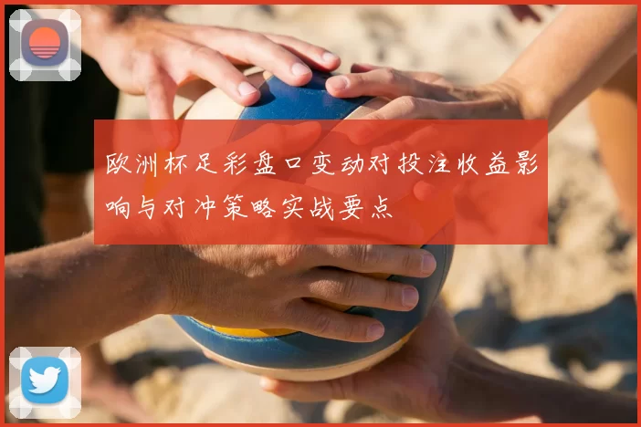 欧洲杯足彩盘口变动对投注收益影响与对冲策略实战要点
