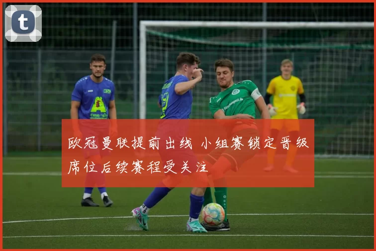 欧冠曼联提前出线 小组赛锁定晋级席位后续赛程受关注