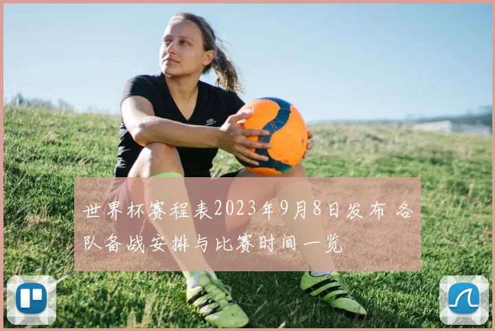 世界杯赛程表2023年9月8日发布 各队备战安排与比赛时间一览