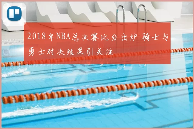 2018年NBA总决赛比分出炉 骑士与勇士对决结果引关注