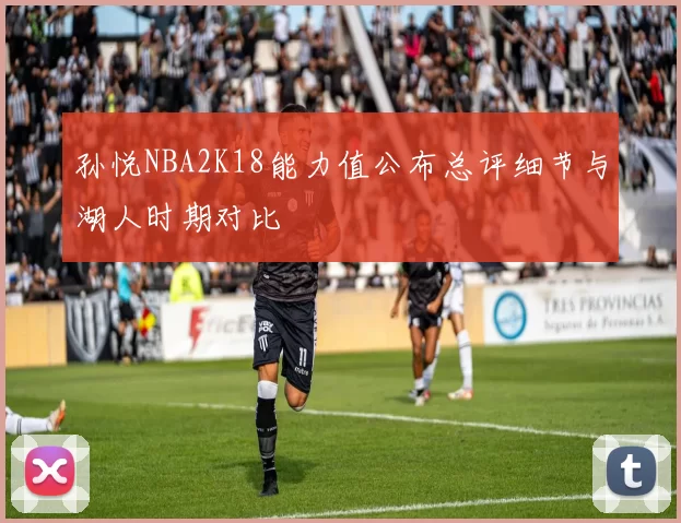 孙悦NBA2K18能力值公布总评细节与湖人时期对比