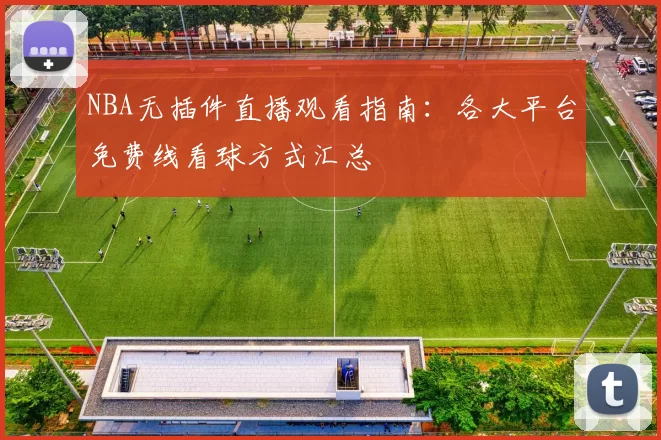NBA无插件直播观看指南：各大平台免费线看球方式汇总