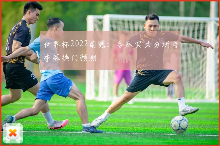 世界杯2022前瞻:各队实力分析与夺冠热门预测