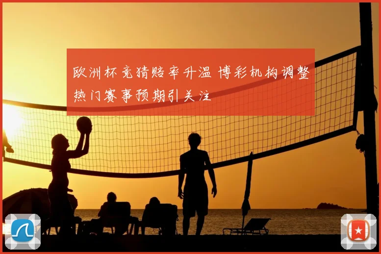 欧洲杯竞猜赔率升温 博彩机构调整热门赛事预期引关注