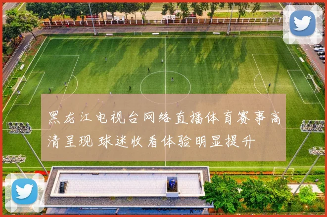 黑龙江电视台网络直播体育赛事高清呈现 球迷收看体验明显提升