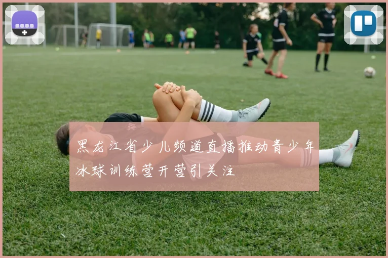 黑龙江省少儿频道直播推动青少年冰球训练营开营引关注