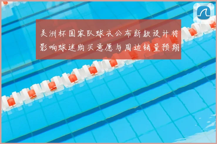 美洲杯国家队球衣公布新款设计将影响球迷购买意愿与周边销量预期