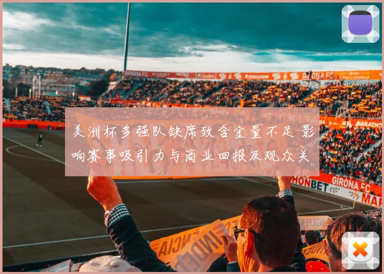 美洲杯多强队缺席致含金量不足 影响赛事吸引力与商业回报及观众关注