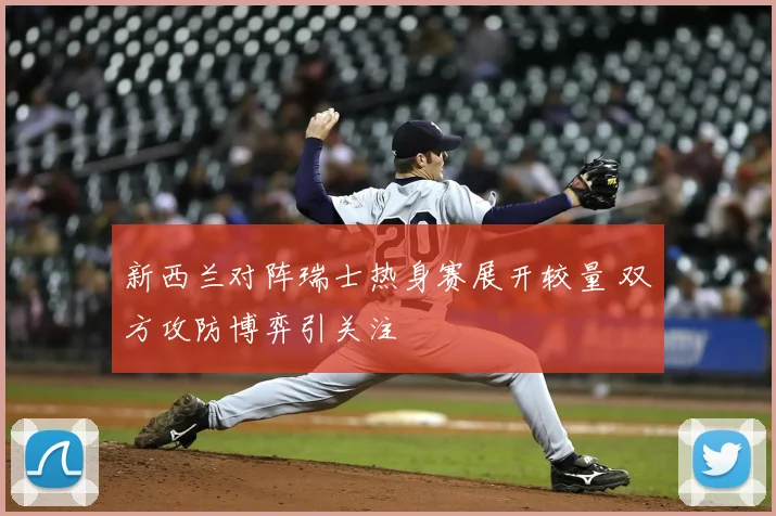 新西兰对阵瑞士热身赛展开较量 双方攻防博弈引关注