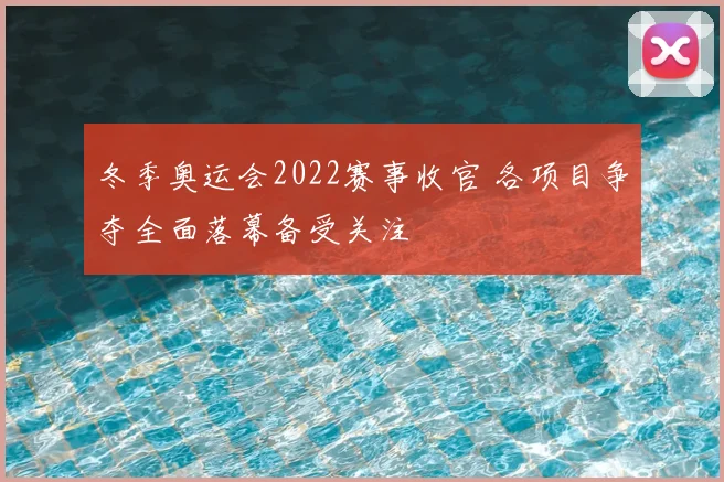 冬季奥运会2022赛事收官 各项目争夺全面落幕备受关注