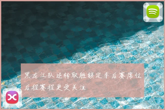 黑龙江队逆转取胜锁定季后赛席位后程赛程更受关注