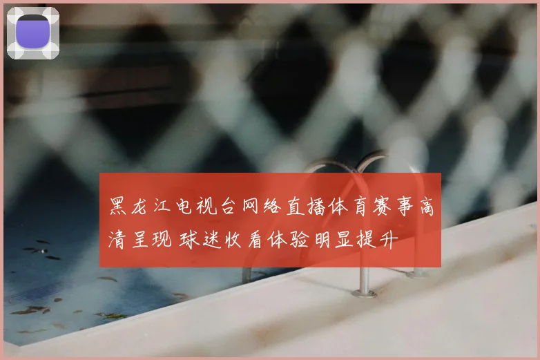 黑龙江电视台网络直播体育赛事高清呈现 球迷收看体验明显提升