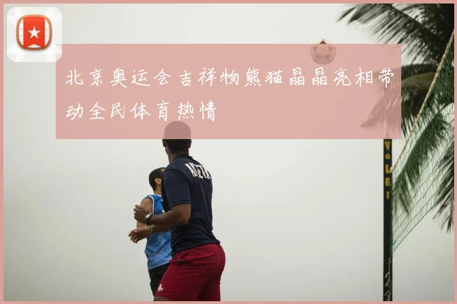 北京奥运会吉祥物熊猫晶晶亮相带动全民体育热情